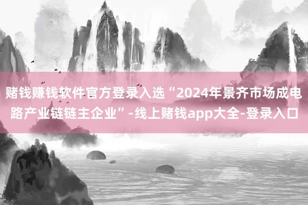 赌钱赚钱软件官方登录入选“2024年景齐市场成电路产业链链主企业”-线上赌钱app大全-登录入口