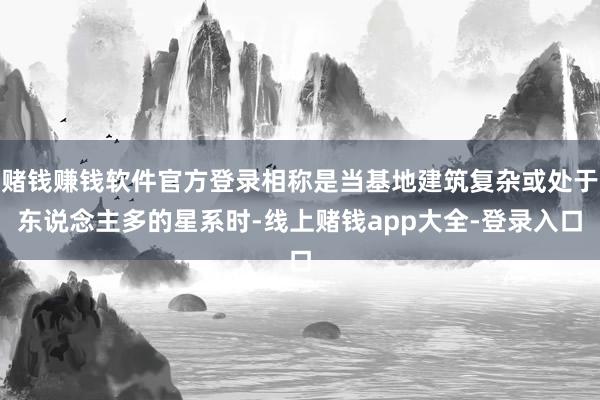 赌钱赚钱软件官方登录相称是当基地建筑复杂或处于东说念主多的星系时-线上赌钱app大全-登录入口