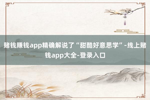 赌钱赚钱app精确解说了“甜酷好意思学”-线上赌钱app大全-登录入口