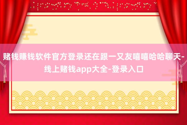 赌钱赚钱软件官方登录还在跟一又友嘻嘻哈哈聊天-线上赌钱app大全-登录入口