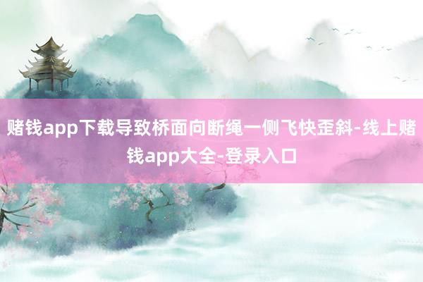 赌钱app下载导致桥面向断绳一侧飞快歪斜-线上赌钱app大全-登录入口