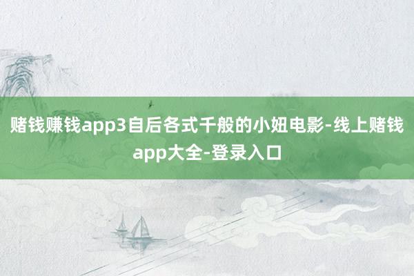 赌钱赚钱app3自后各式千般的小妞电影-线上赌钱app大全-登录入口