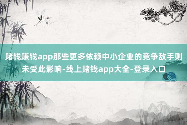 赌钱赚钱app那些更多依赖中小企业的竞争敌手则未受此影响-线上赌钱app大全-登录入口