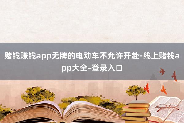 赌钱赚钱app无牌的电动车不允许开赴-线上赌钱app大全-登录入口