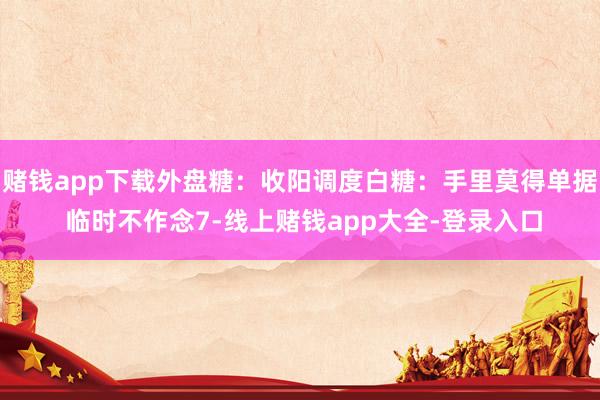 赌钱app下载外盘糖：收阳调度白糖：手里莫得单据 临时不作念7-线上赌钱app大全-登录入口
