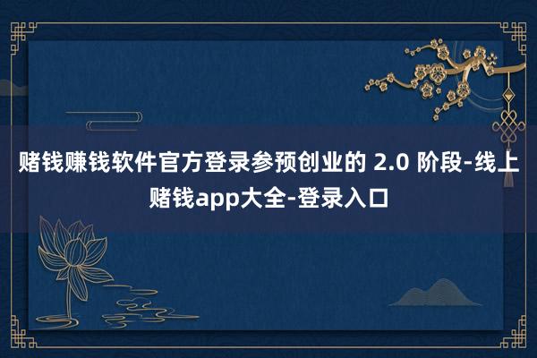 赌钱赚钱软件官方登录参预创业的 2.0 阶段-线上赌钱app大全-登录入口