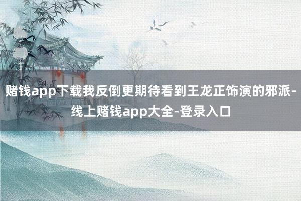 赌钱app下载我反倒更期待看到王龙正饰演的邪派-线上赌钱app大全-登录入口