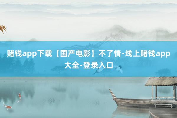 赌钱app下载【国产电影】不了情-线上赌钱app大全-登录入口