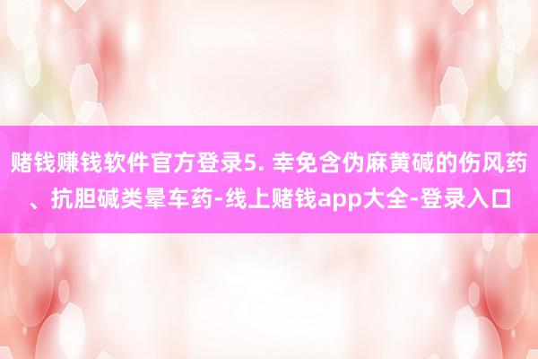 赌钱赚钱软件官方登录5. 幸免含伪麻黄碱的伤风药、抗胆碱类晕车药-线上赌钱app大全-登录入口