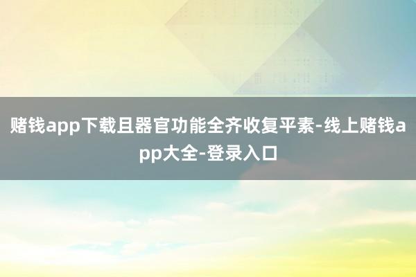 赌钱app下载且器官功能全齐收复平素-线上赌钱app大全-登录入口