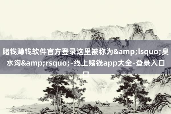 赌钱赚钱软件官方登录这里被称为&lsquo;臭水沟&rsquo;-线上赌钱app大全-登录入口