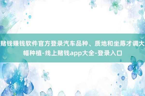 赌钱赚钱软件官方登录汽车品种、质地和坐蓐才调大幅种植-线上赌钱app大全-登录入口