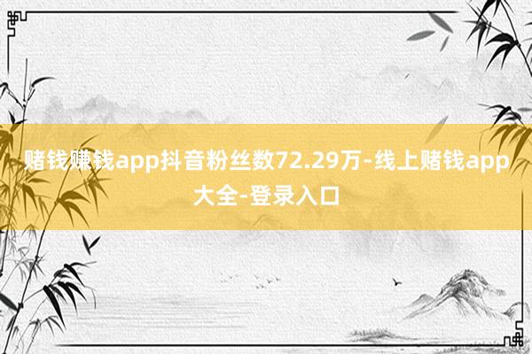 赌钱赚钱app抖音粉丝数72.29万-线上赌钱app大全-登录入口