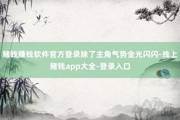赌钱赚钱软件官方登录除了主角气势金光闪闪-线上赌钱app大全-登录入口