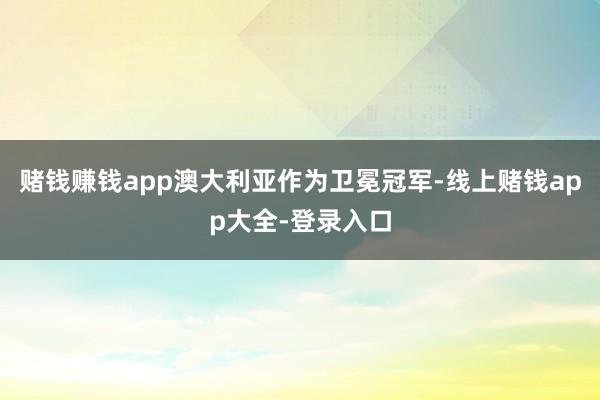 赌钱赚钱app澳大利亚作为卫冕冠军-线上赌钱app大全-登录入口