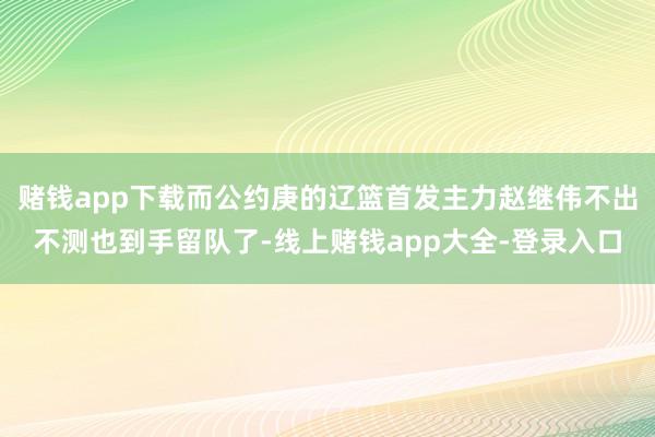赌钱app下载而公约庚的辽篮首发主力赵继伟不出不测也到手留队了-线上赌钱app大全-登录入口