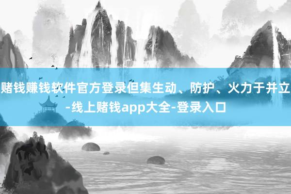 赌钱赚钱软件官方登录但集生动、防护、火力于并立-线上赌钱app大全-登录入口