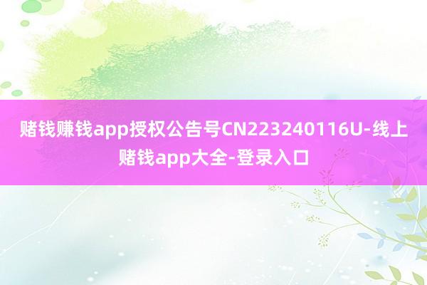 赌钱赚钱app授权公告号CN223240116U-线上赌钱app大全-登录入口