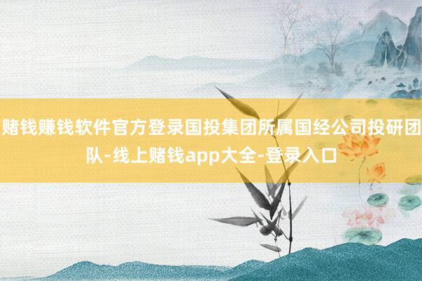 赌钱赚钱软件官方登录国投集团所属国经公司投研团队-线上赌钱app大全-登录入口