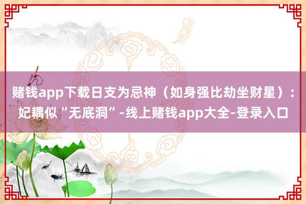 赌钱app下载日支为忌神（如身强比劫坐财星）：妃耦似“无底洞”-线上赌钱app大全-登录入口