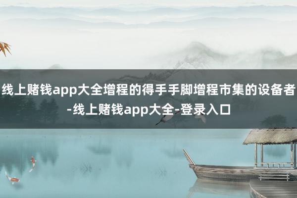 线上赌钱app大全增程的得手手脚增程市集的设备者-线上赌钱app大全-登录入口