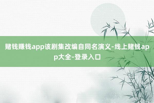 赌钱赚钱app该剧集改编自同名演义-线上赌钱app大全-登录入口