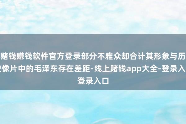 赌钱赚钱软件官方登录部分不雅众却合计其形象与历史像片中的毛泽东存在差距-线上赌钱app大全-登录入口