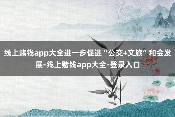 线上赌钱app大全进一步促进“公交+文旅”和会发展-线上赌钱app大全-登录入口