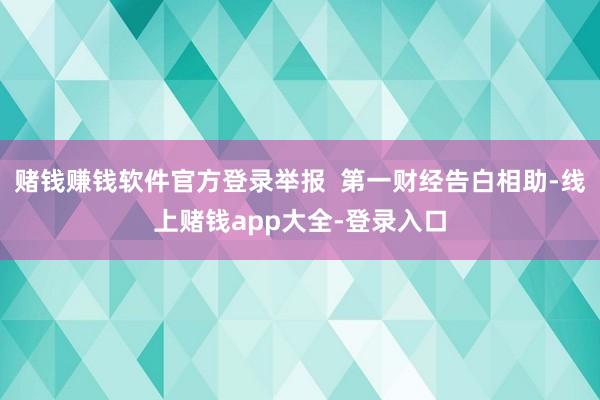 赌钱赚钱软件官方登录举报  第一财经告白相助-线上赌钱app大全-登录入口
