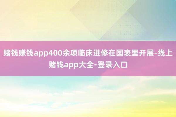 赌钱赚钱app400余项临床进修在国表里开展-线上赌钱app大全-登录入口