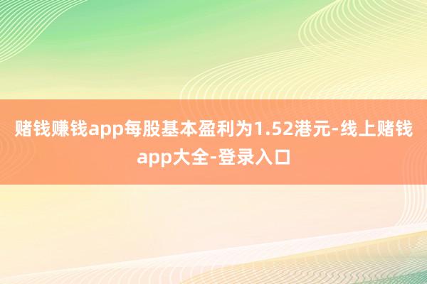 赌钱赚钱app每股基本盈利为1.52港元-线上赌钱app大全-登录入口
