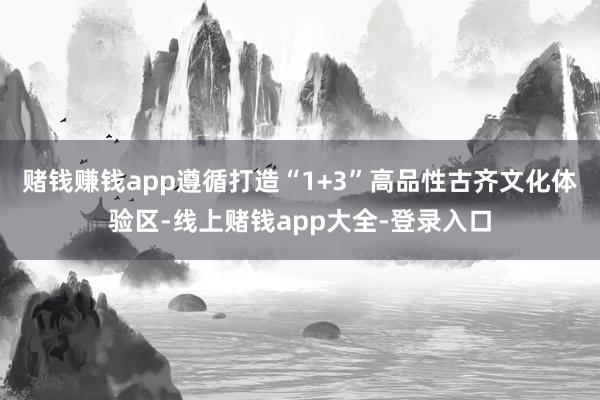 赌钱赚钱app遵循打造“1+3”高品性古齐文化体验区-线上赌钱app大全-登录入口