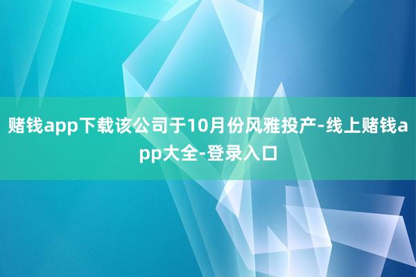 赌钱app下载该公司于10月份风雅投产-线上赌钱app大全-登录入口