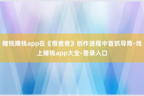 赌钱赚钱app在《假爸爸》创作进程中首抓导筒-线上赌钱app大全-登录入口