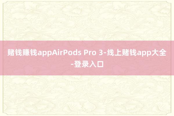 赌钱赚钱appAirPods Pro 3-线上赌钱app大全-登录入口