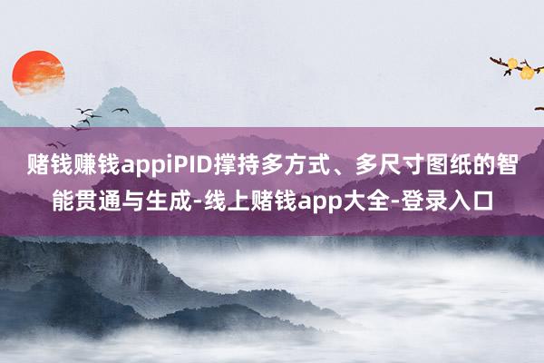 赌钱赚钱appiPID撑持多方式、多尺寸图纸的智能贯通与生成-线上赌钱app大全-登录入口