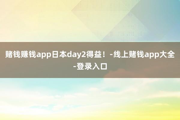 赌钱赚钱app日本day2得益!-线上赌钱app大全-登录入口