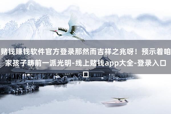 赌钱赚钱软件官方登录那然而吉祥之兆呀！预示着咱家孩子畴前一派光明-线上赌钱app大全-登录入口