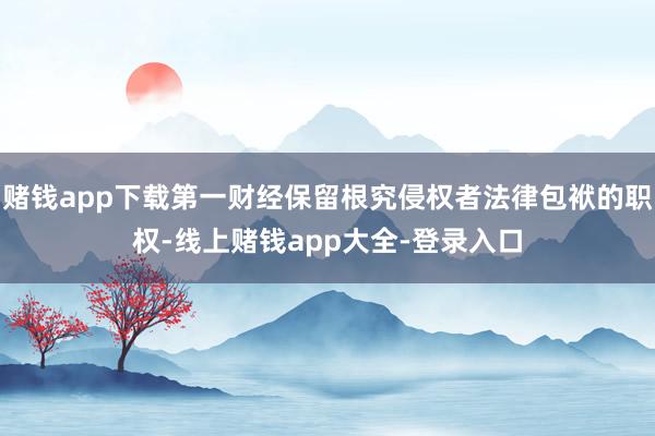 赌钱app下载第一财经保留根究侵权者法律包袱的职权-线上赌钱app大全-登录入口