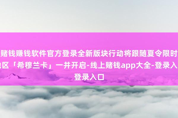 赌钱赚钱软件官方登录全新版块行动将跟随夏令限时地区「希穆兰卡」一并开启-线上赌钱app大全-登录入口