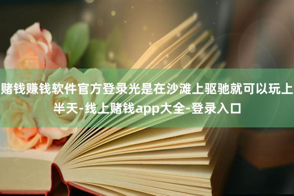 赌钱赚钱软件官方登录光是在沙滩上驱驰就可以玩上半天-线上赌钱app大全-登录入口