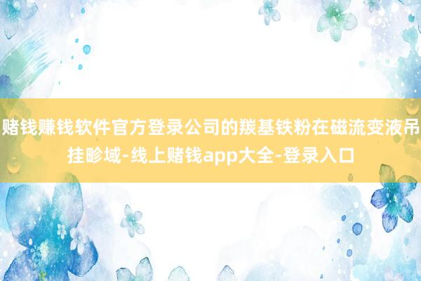 赌钱赚钱软件官方登录公司的羰基铁粉在磁流变液吊挂畛域-线上赌钱app大全-登录入口