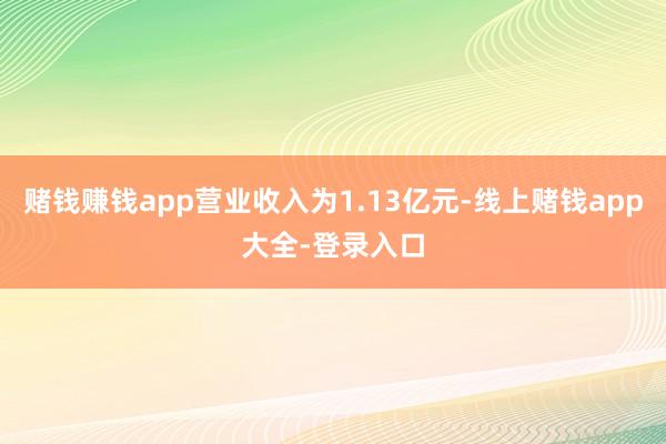 赌钱赚钱app营业收入为1.13亿元-线上赌钱app大全-登录入口
