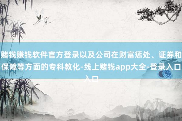 赌钱赚钱软件官方登录以及公司在财富惩处、证券和保障等方面的专科教化-线上赌钱app大全-登录入口