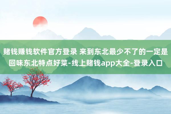 赌钱赚钱软件官方登录 来到东北最少不了的一定是回味东北特点好菜-线上赌钱app大全-登录入口