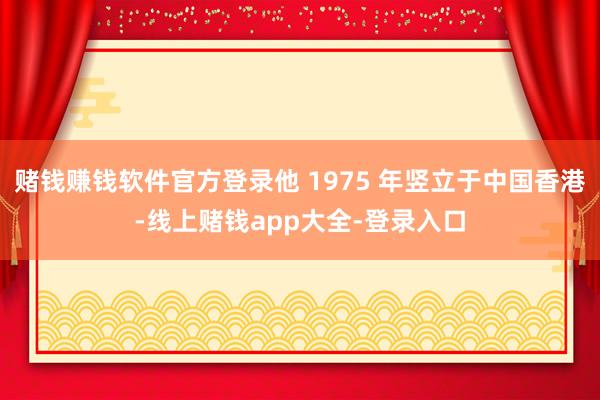 赌钱赚钱软件官方登录他 1975 年竖立于中国香港-线上赌钱app大全-登录入口