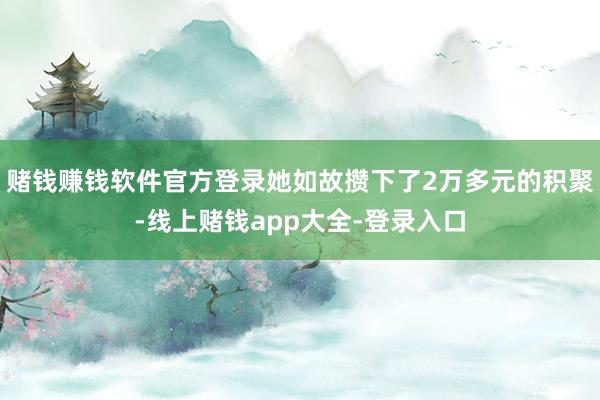 赌钱赚钱软件官方登录她如故攒下了2万多元的积聚-线上赌钱app大全-登录入口