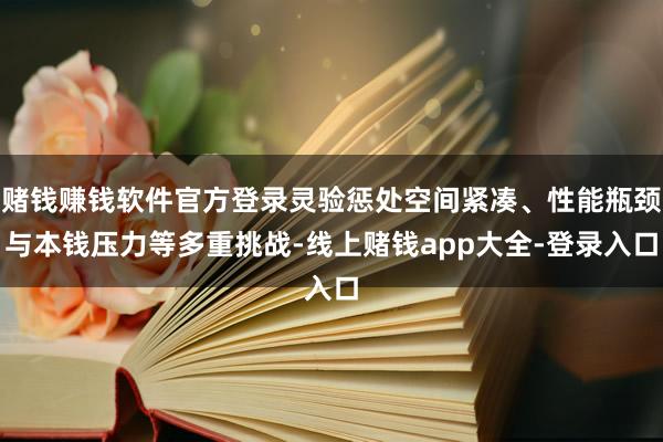 赌钱赚钱软件官方登录灵验惩处空间紧凑、性能瓶颈与本钱压力等多重挑战-线上赌钱app大全-登录入口