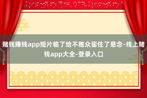 赌钱赚钱app短片临了给不雅众留住了悬念-线上赌钱app大全-登录入口