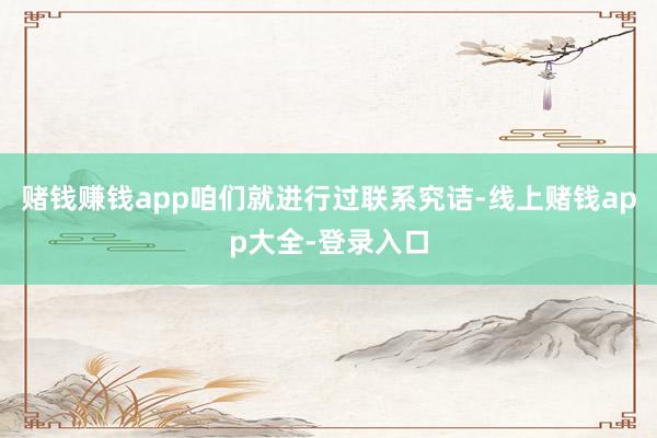 赌钱赚钱app咱们就进行过联系究诘-线上赌钱app大全-登录入口
